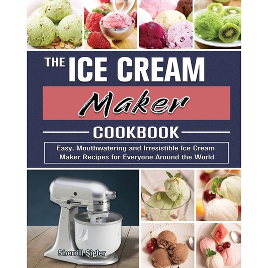 The Ice Cream Maker Cookbook: Easy, Mouthwatering and Irresistible Ice Cream Maker Recipes for Everyone Around the World