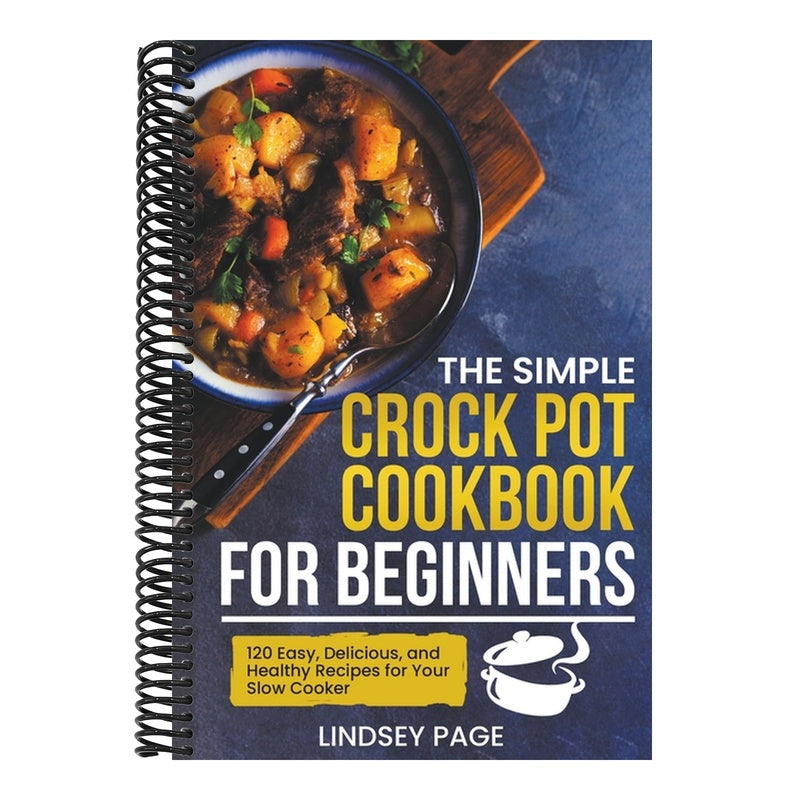 The Simple Crock Pot Cookbook for Beginners: 120 Easy, Delicious, and Healthy Recipes for Your Slow Cooker