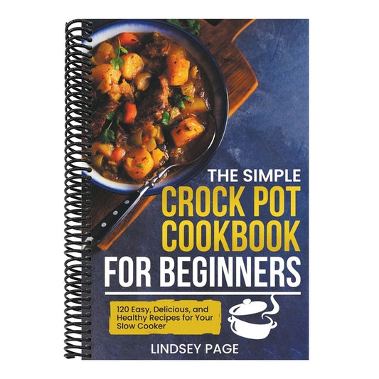 The Simple Crock Pot Cookbook for Beginners: 120 Easy, Delicious, and Healthy Recipes for Your Slow Cooker