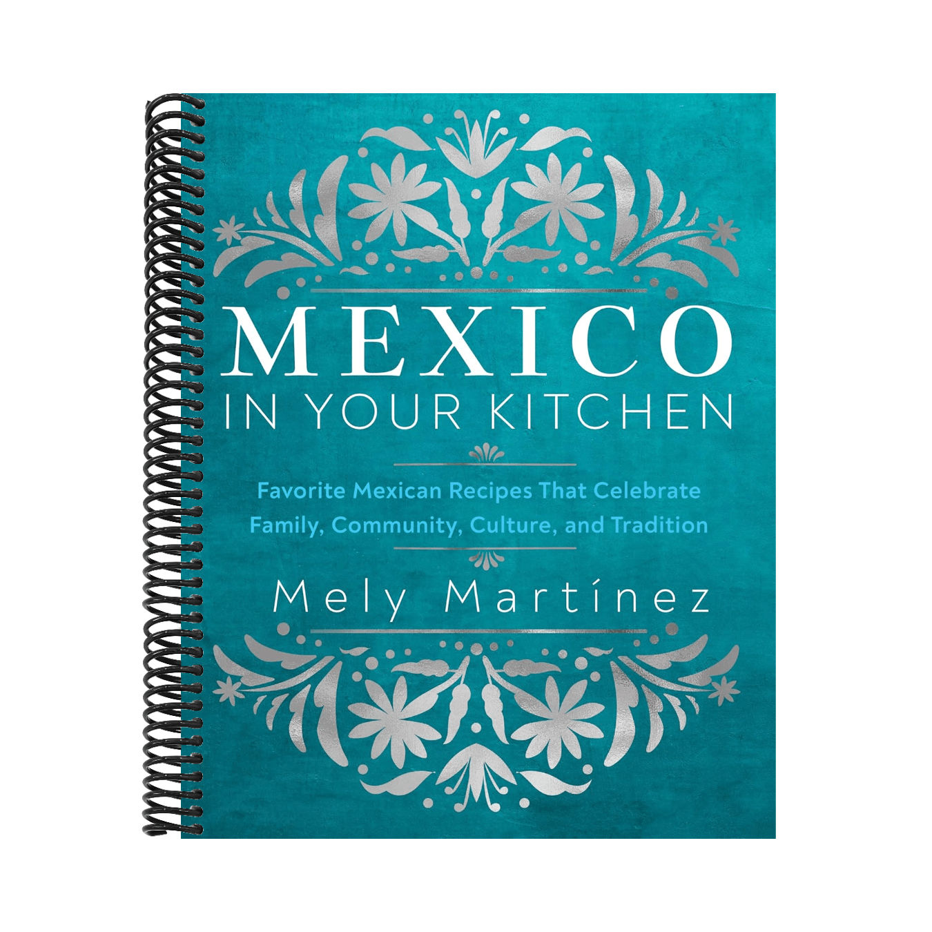 Mexico in Your Kitchen: Favorite Mexican Recipes That Celebrate Family, Community, Culture, and Tradition