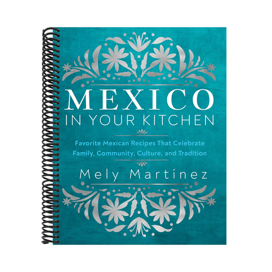 Mexico in Your Kitchen: Favorite Mexican Recipes That Celebrate Family, Community, Culture, and Tradition