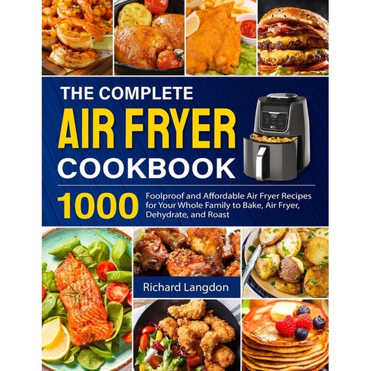 The Complete Air Fryer Cookbook: 1000 Foolproof and Affordable Air Fryer Recipes for Your Whole Family to Bake, Air Fryer, Dehydrate, and Roast