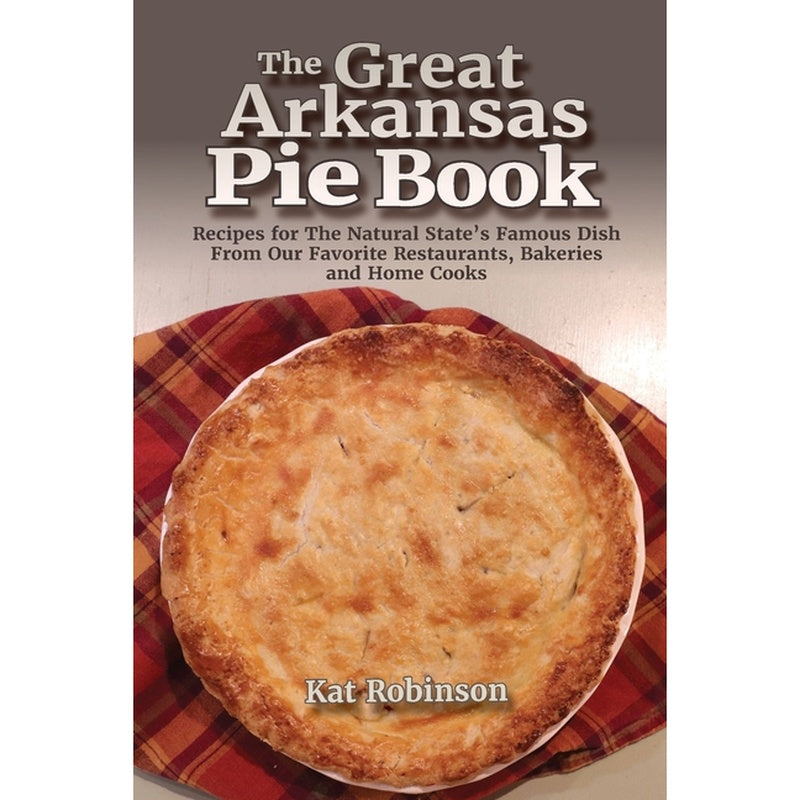 The Great Arkansas Pie Book: Recipes for The Natural State's Famous Dish From Our Favorite Restaurants, Bakeries and Home Cooks