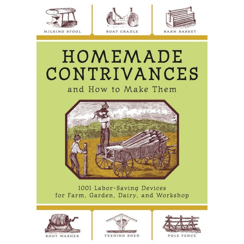 Homemade Contrivances and How to Make Them: 1001 Labor-Saving Devices for Farm, Garden, Dairy, and Workshop