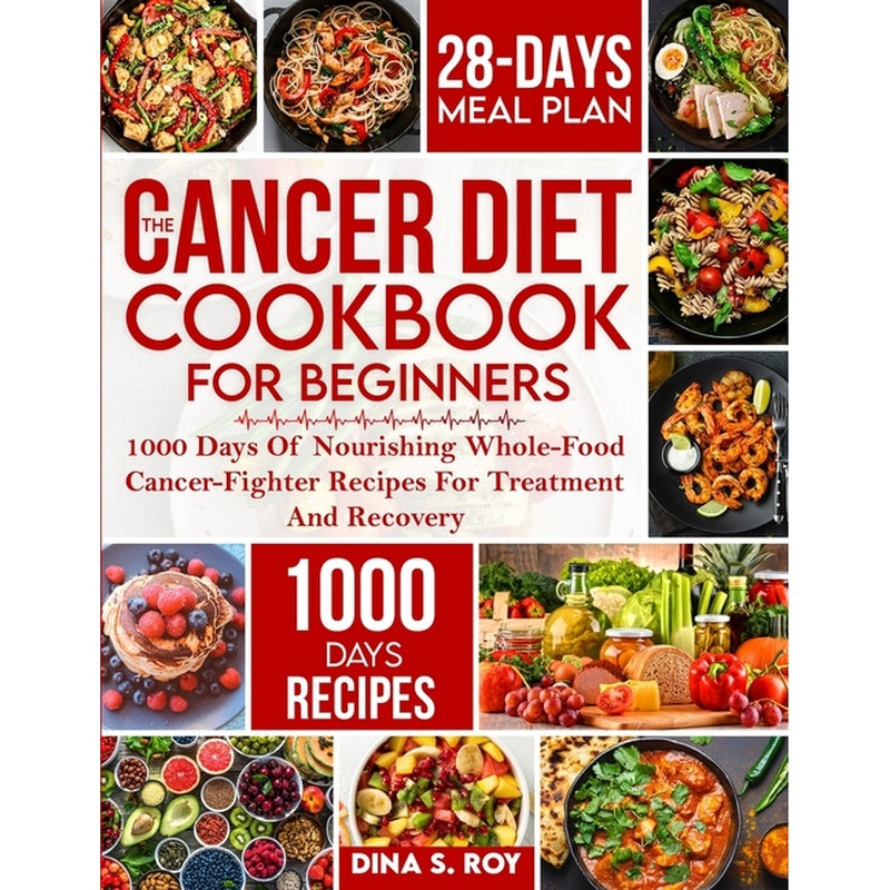 The Cancer Diet Cookbook For Beginners: 1000 Days Of Nourishing Whole-Food Cancer-Fighter Recipes For Treatment And Recovery With 28-Day Meal Plan