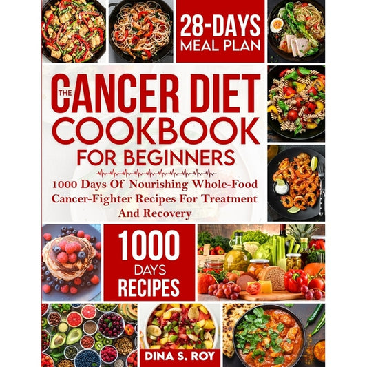 The Cancer Diet Cookbook For Beginners: 1000 Days Of Nourishing Whole-Food Cancer-Fighter Recipes For Treatment And Recovery With 28-Day Meal Plan
