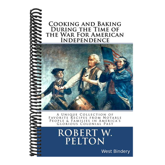Cooking & Baking During the Time of the War for American Independence: A Unique Collection of Favorite Recipes from Notable People & Families in Ameri