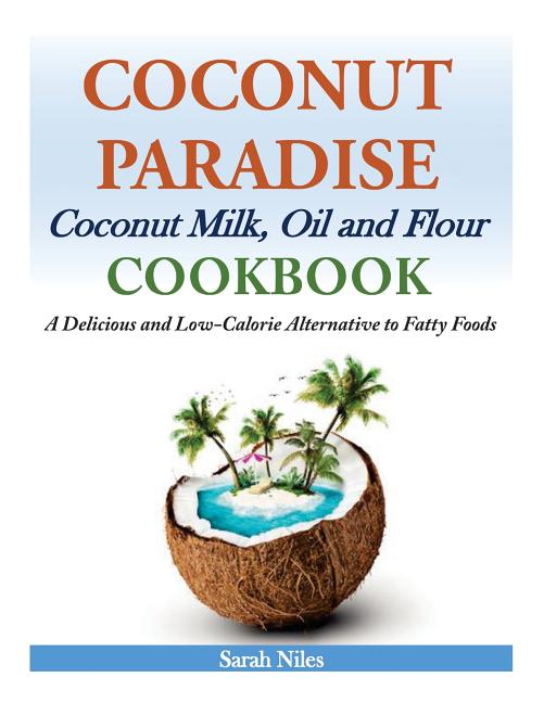 Coconut Paradise: Coconut Milk, Oil and Flour Cookbook - A Delicious and Low-Calorie Alternative to Fatty Foods