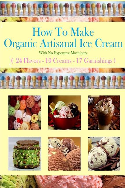 How To Make Organic Artisanal Ice Cream.: With No Expensive Machinery.