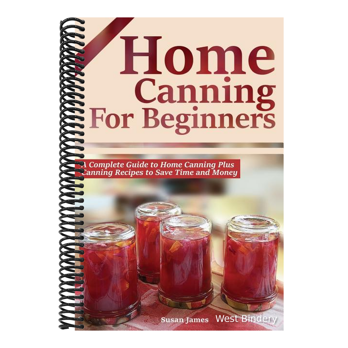 Home Canning for Beginners: A Complete Guide to Home Canning Plus Canning Recipes to Save Time and Money