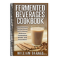 Fermented Beverages Cookbook: The Ultimate Recipe Book for Creating Delicious Fermented Drinks and Smoothies