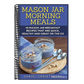 Mason Jar Morning Meals: 50 Mason Jar Breakfast Recipes That Are Quick, Healthy and Great on the Go