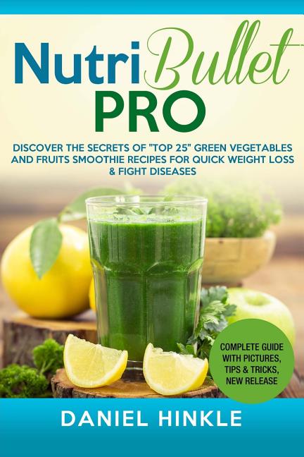 NutriBullet PRO: Discover the Secrets of "Top 25" Green Vegetables and Fruits Smoothie Recipes for Quick Weight Loss & Fight Diseases