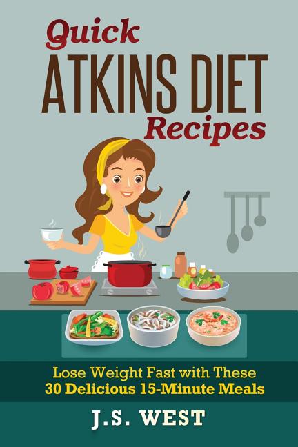 Quick Atkins Diet Recipes: Atkins Cookbook and Atkins Recipes. Quick Atkins Diet Recipes - 30 Delicious Quick and Easy 15-Minute Atkins Diet Meal