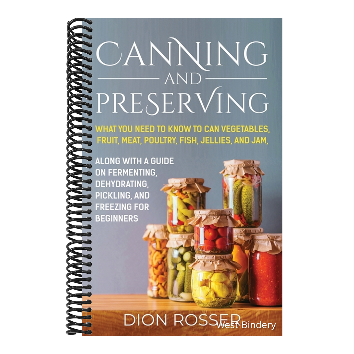 Canning and Preserving: What You Need to Know to Can Vegetables, Fruit, Meat, Poultry, Fish, Jellies, and Jam. Along with a Guide on Fermenting, Dehyd