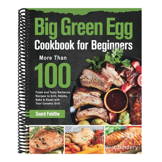 Big Green Egg Cookbook for Beginners: More Than 100 R Fresh and Tasty Barbecue Recipes to Grill, Smoke, Bake & Roast with Your Ceramic Grill