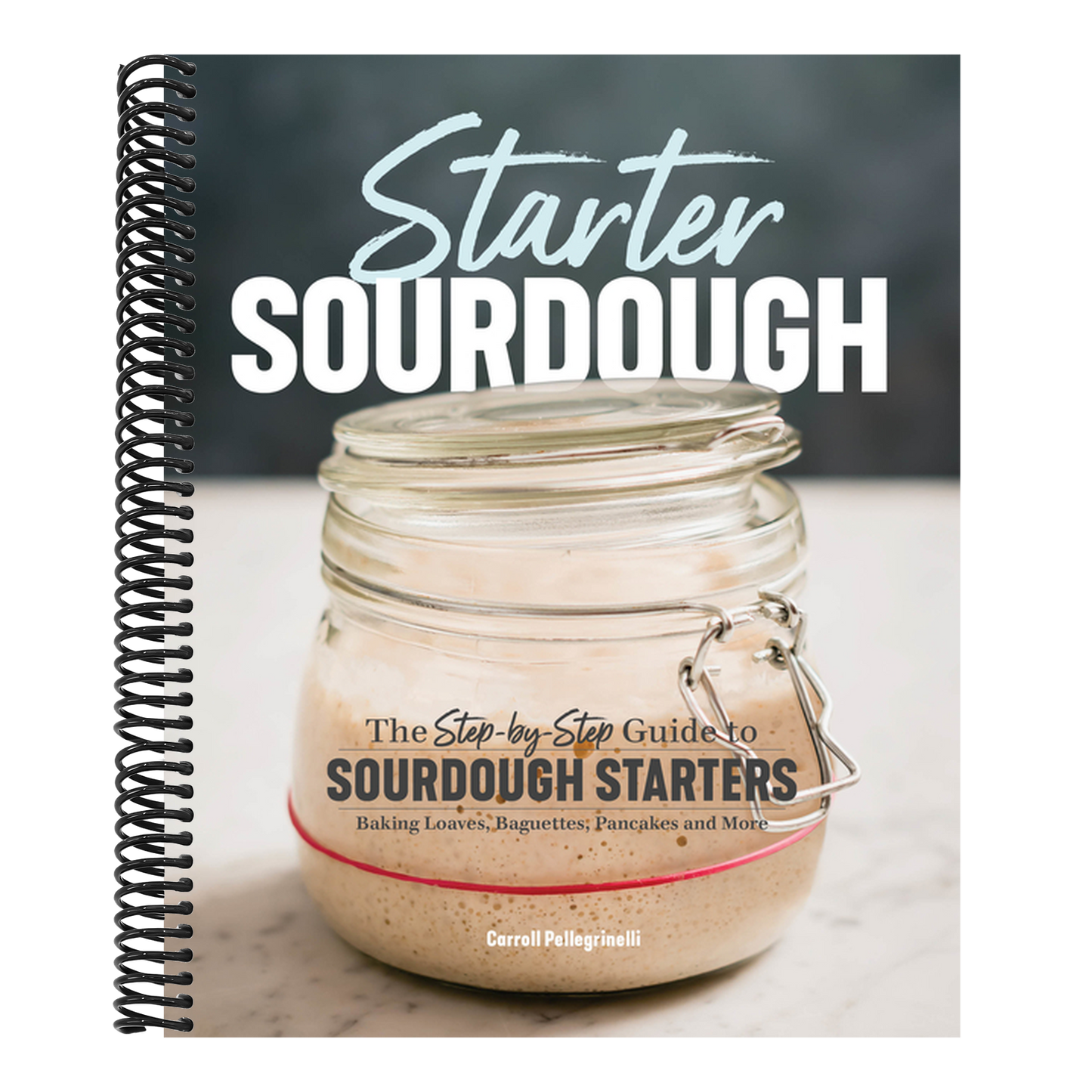 Starter Sourdough: The Step-By-Step Guide to Sourdough Starters, Baking Loaves, Baguettes, Pancakes, and More