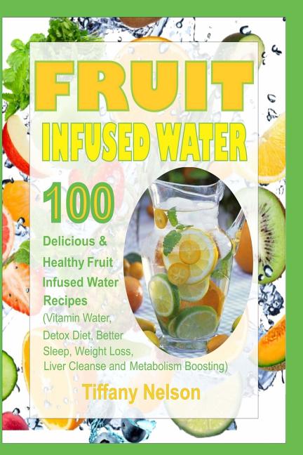 Fruit Infused Water: 100 Delicious and Healthy Fruit Infused Water Recipes (Vitamin Water, Detox Diet, Better Sleep, Weight Loss, Liver Cle