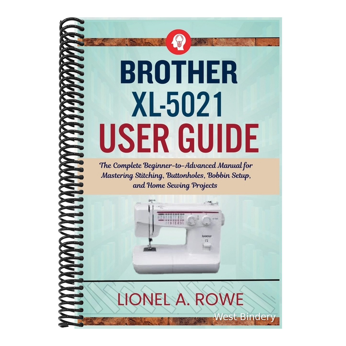 Brother XL-5021 User Guide: The Complete Beginner-to-Advanced Manual for Mastering Stitching, Buttonholes, Bobbin Setup, and Home Sewing Projects