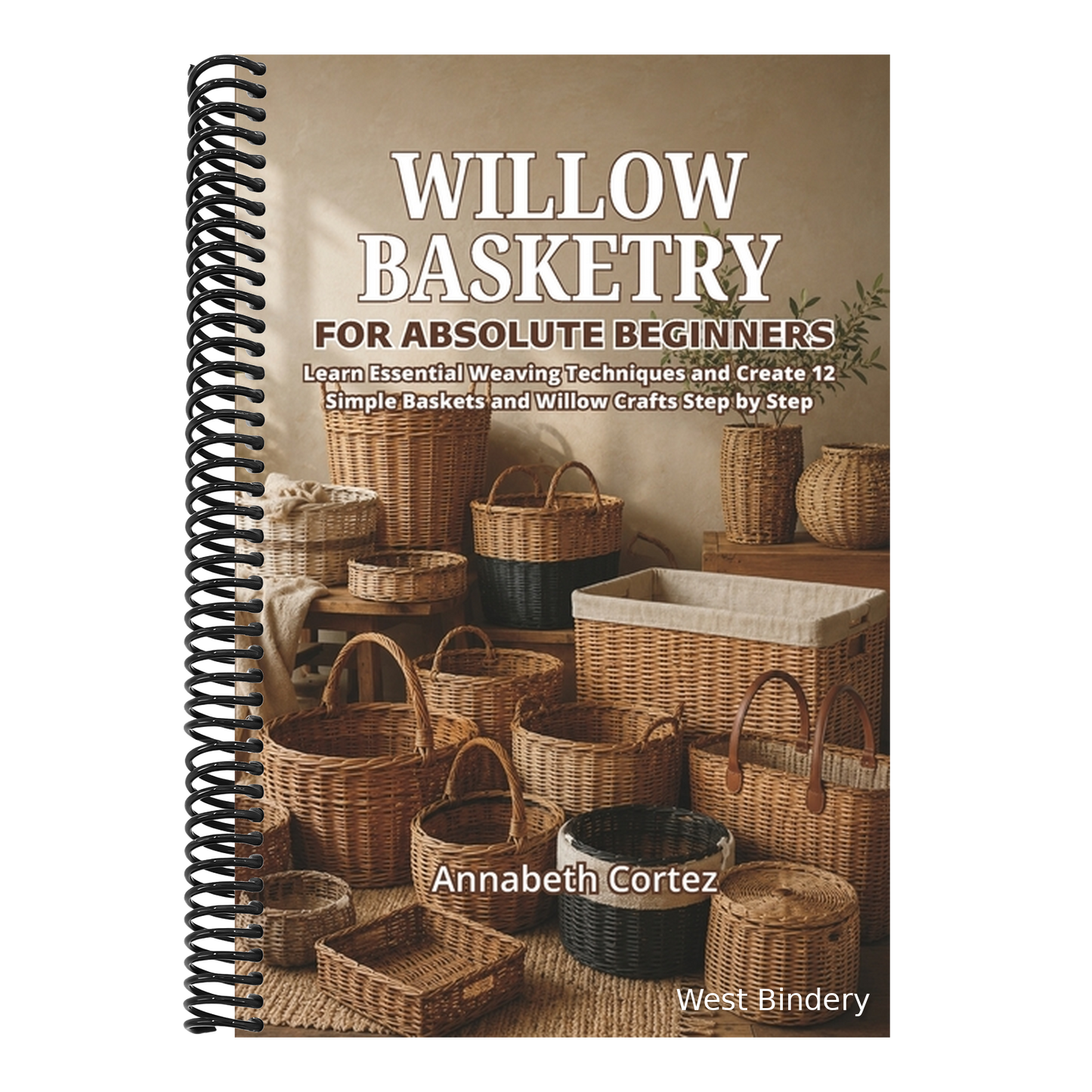 Willow Basketry for Absolute Beginners: Learn Essential Weaving Techniques and Create 12 Simple Baskets and Willow Crafts Step by Step