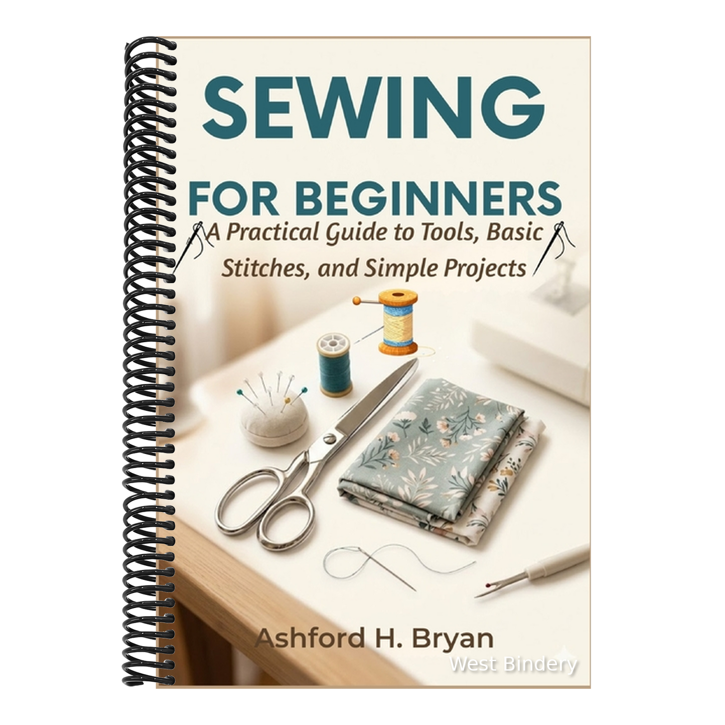Sewing For Beginners: A Practical Guide to Tools, Basic Stitches, and Simple Projects