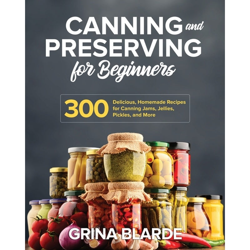 Canning and Preserving for Beginners: 300 Delicious, Homemade Recipes for Canning Jams, Jellies, Pickles, and More