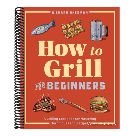 How to Grill for Beginners: A Grilling Cookbook for Mastering Techniques and Recipes