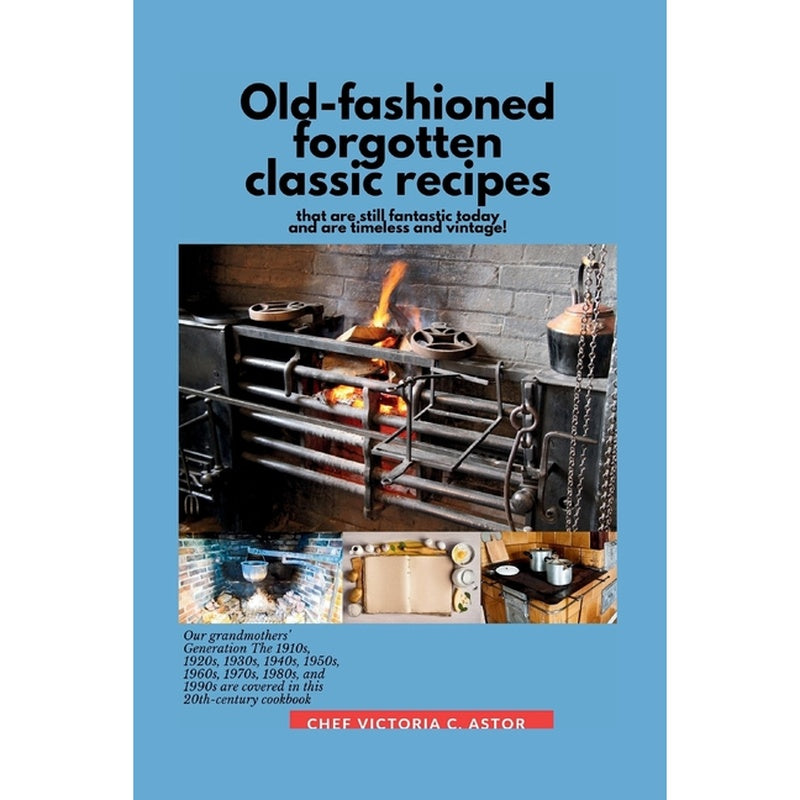 Old-fashioned forgotten classic recipes that are still fantastic today and are timeless and vintage!: Our grandmothers' Generation1910s - 1940s, 1950s