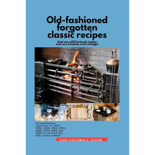 Old-fashioned forgotten classic recipes that are still fantastic today and are timeless and vintage!: Our grandmothers' Generation1910s - 1940s, 1950s