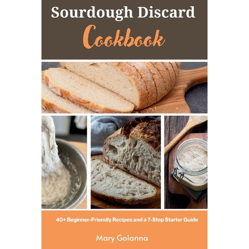 Sourdough Discard Cookbook: 40+ Beginner-Friendly Recipes and a 7-Step Starter Guide