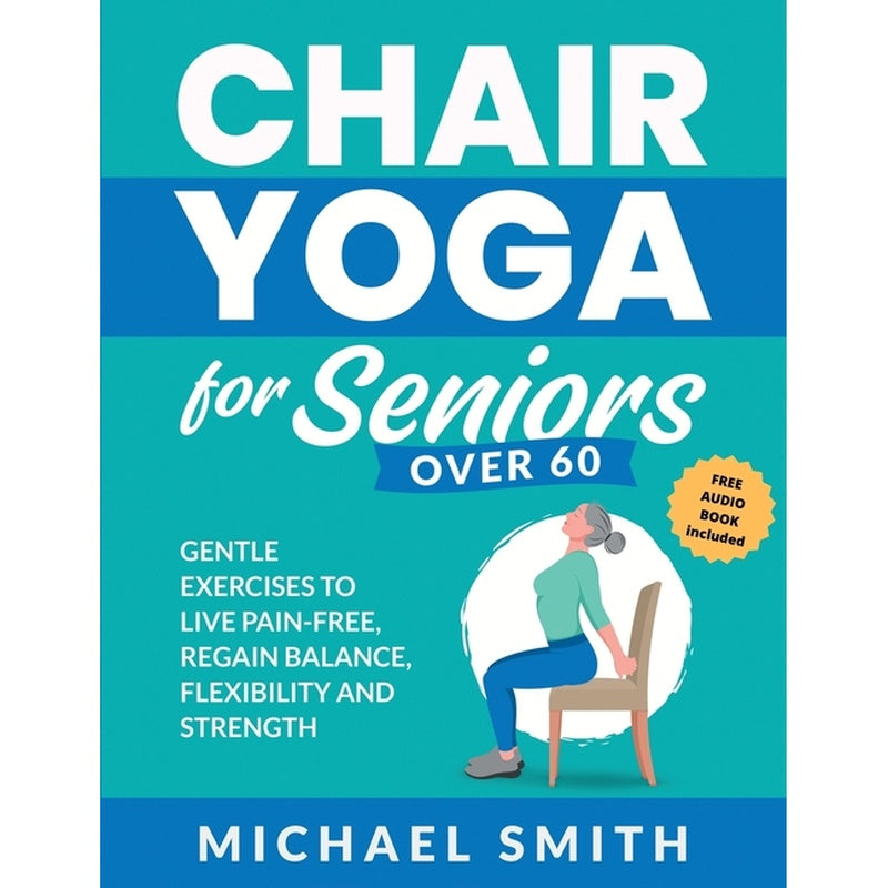Chair Yoga for Seniors Over 60: Gentle Exercises to Live Pain-Free, Regain Balance, Flexibility, and Strength: Prevent Falls, Improve Stability and Po