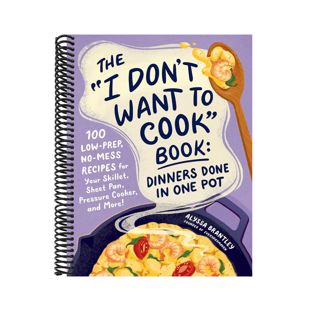 The I Don't Want to Cook Book: Dinners Done in One Pot: 100 Low-Prep, No-Mess Recipes for Your Skillet, Sheet Pan, Pressure Cooker, and More!