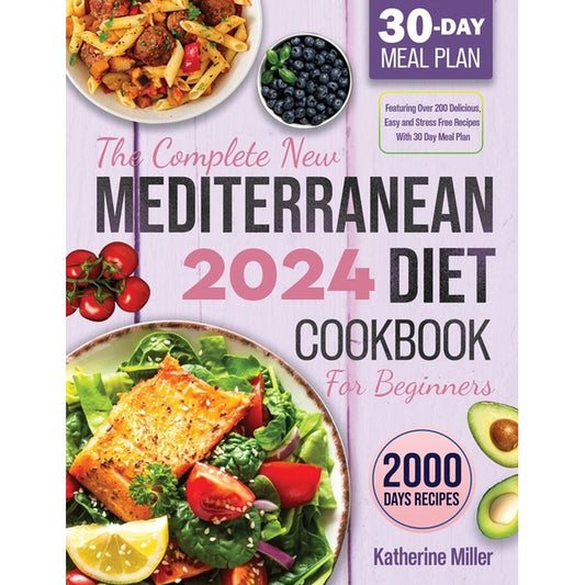 The complete New Mediterranean Diet Cookbook For Beginners 2024: Featuring Over 200 Delicious, Easy and Stress-Free Recipes With 30 Day Meal Plan