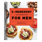 The 5-Ingredient Cookbook for Men: 115 Recipes for Men with Big Appetites and Little Time