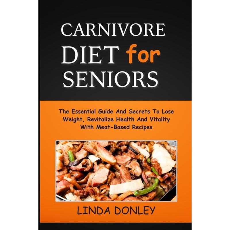 Carnivore Diet for Seniors: The Essential Guide And Secrets To Lose Weight, Revitalize Health And Vitality With Meat-Based Recipes