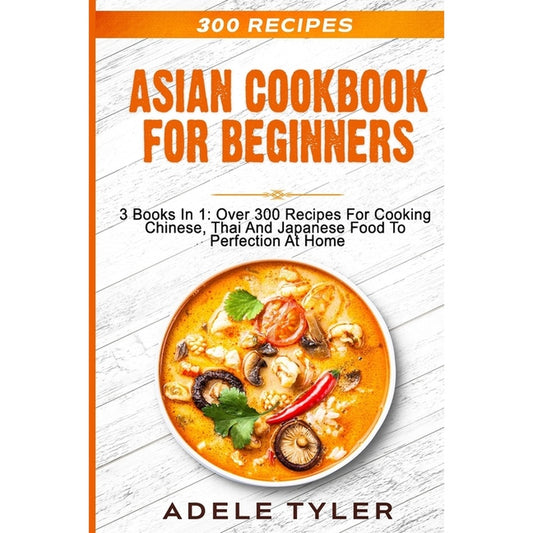 Asian Cookbook For Beginners: 3 Books In 1: Over 300 Recipes For Cooking Chinese, Thai And Japanese Food To Perfection At Home