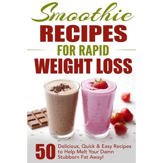 Smoothie Recipes for Rapid Weight Loss: 50 Delicious, Quick & Easy Recipes to Help Melt Your Damn Stubborn Fat Away!
