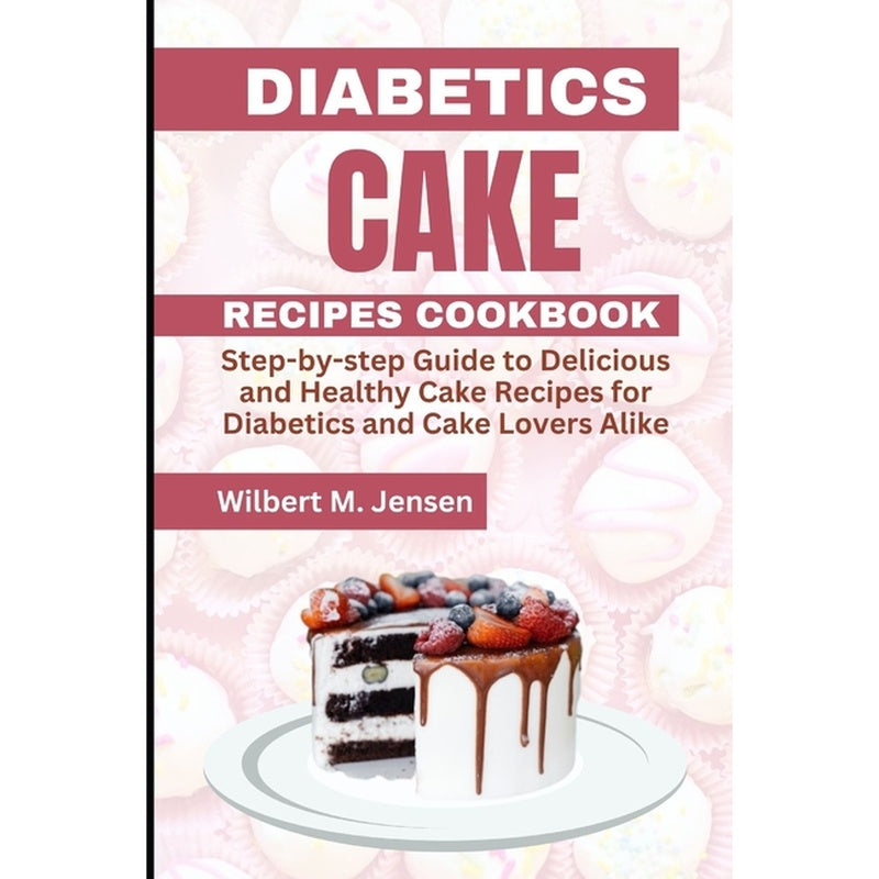 Diabetes Cake Recipes Cookbook: Step by step guide Delicious and Healthy Cake Recipes for Diabetics and Cake Lovers Alike