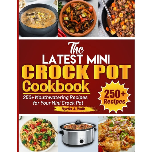 The Latest Mini Crock Pot Cookbook: 250+ Mouthwatering Recipes for Your Mini Crock Pot