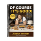 Of Course It's Good!: Aggressively Delicious Meals Anyone Can Make and Everyone Will Love