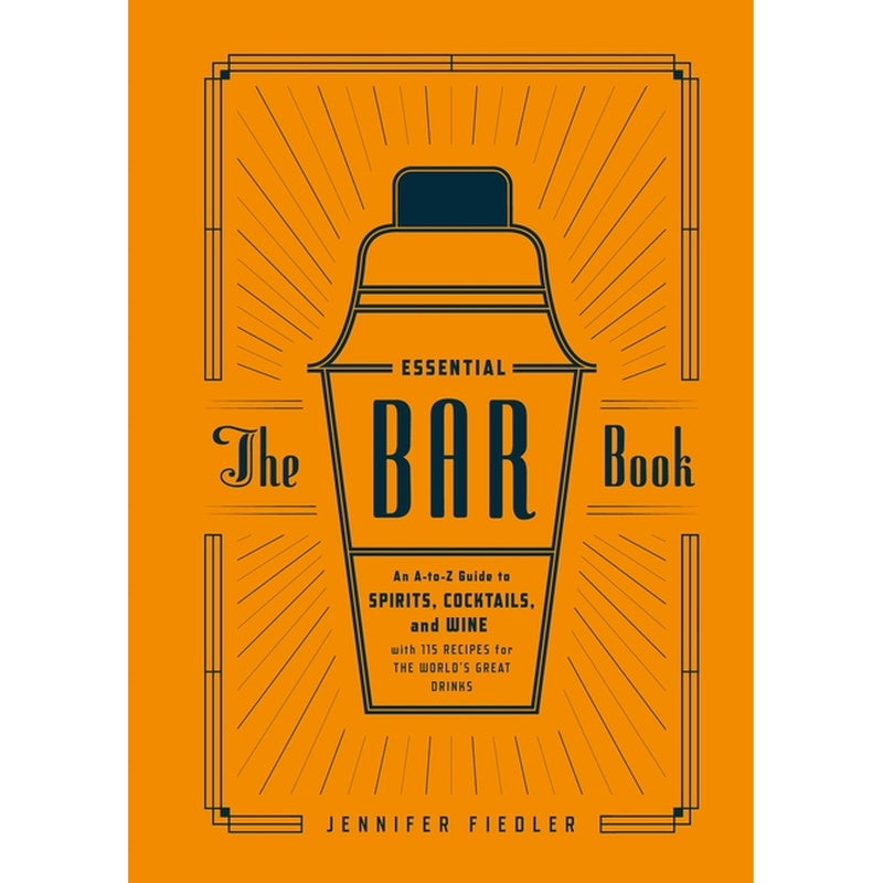 The Essential Bar Book: An A-To-Z Guide to Spirits, Cocktails, and Wine, with 115 Recipes for the World's Great Drinks