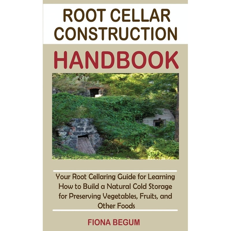 Root Cellar Construction Handbook: Your Root Cellaring Guide for Learning How to Build a Natural Cold Storage for Preserving Vegetables, Fruits, and O