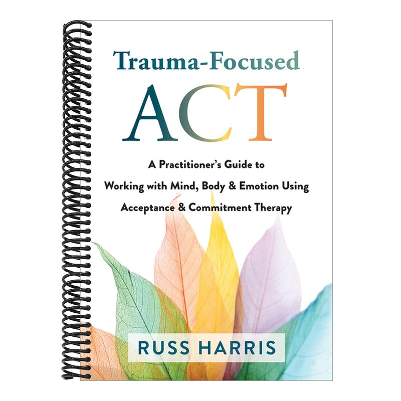 Trauma-Focused ACT: A Practitioner's Guide to Working with Mind, Body, and Emotion Using Acceptance and Commitment Therapy