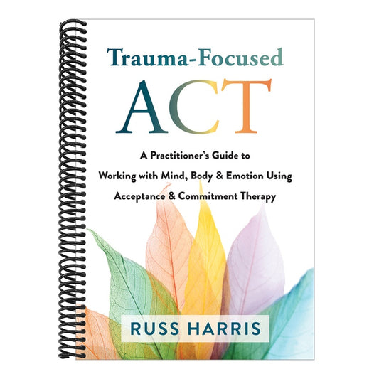 Trauma-Focused ACT: A Practitioner's Guide to Working with Mind, Body, and Emotion Using Acceptance and Commitment Therapy