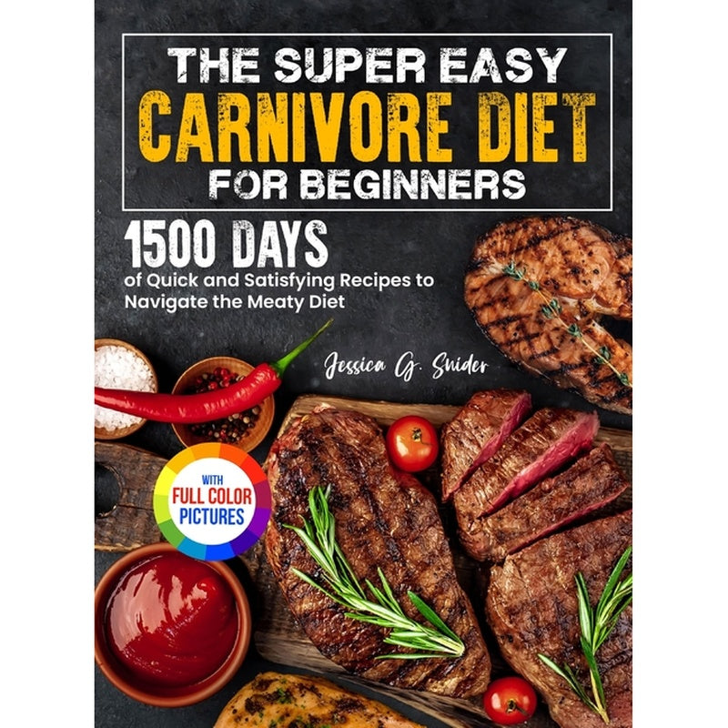 The Super Easy Carnivore Diet for Beginners: 1500 Days of Quick and Satisfying Recipes to Navigate the Meaty Diet Full Color Edition