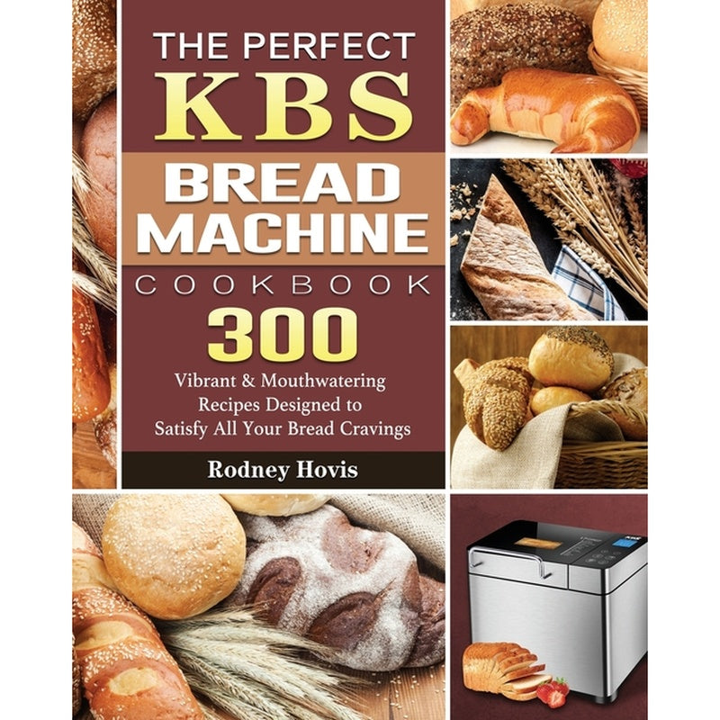 The Perfect KBS Bread Machine Cookbook: 300 Vibrant & Mouthwatering Recipes Designed to Satisfy All Your Bread Cravings