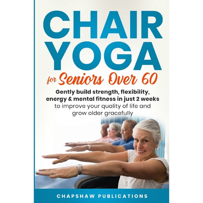 Chair Yoga For Seniors Over 60: Gently Build Strength, Flexibility, Energy, & Mental Fitness In Just 2 Weeks To Improve Your Quality Of Life And Grow