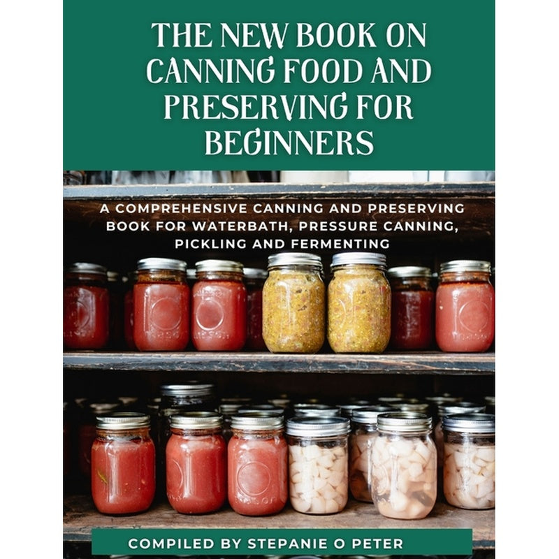 The New Book On Canning Food And Preserving For Beginners: A Comprehensive Canning and Preserving Book for Waterbath, Pressure Canning, Pickling and Ferme