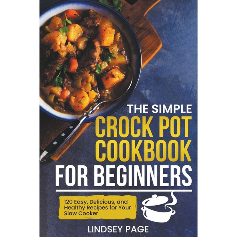 The Simple Crock Pot Cookbook for Beginners: 120 Easy, Delicious, and Healthy Recipes for Your Slow Cooker