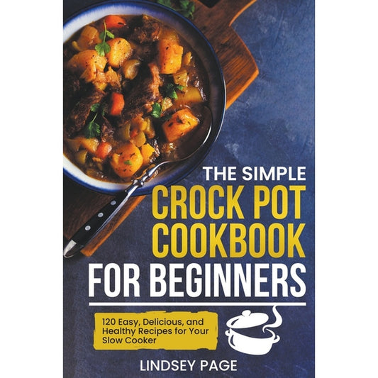 The Simple Crock Pot Cookbook for Beginners: 120 Easy, Delicious, and Healthy Recipes for Your Slow Cooker